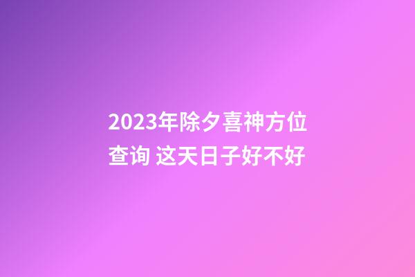 2023年除夕喜神方位查询 这天日子好不好